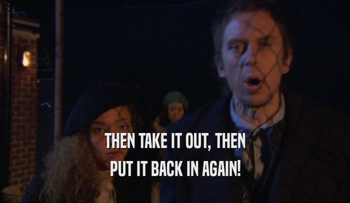 THEN TAKE IT OUT, THEN PUT IT BACK IN AGAIN! 