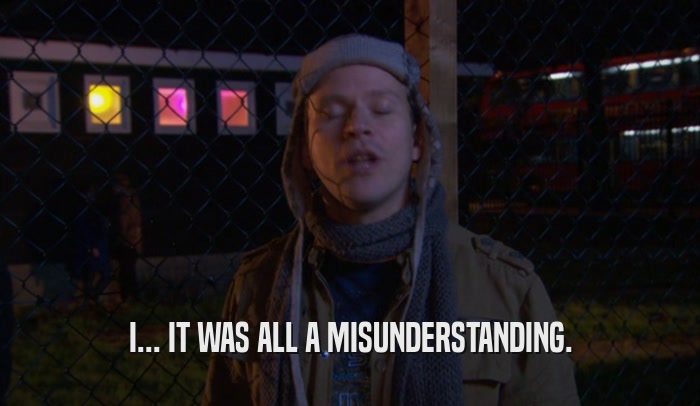 I... IT WAS ALL A MISUNDERSTANDING.  