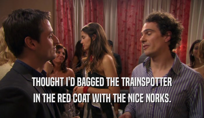 THOUGHT I'D BAGGED THE TRAINSPOTTER IN THE RED COAT WITH THE NICE NORKS. 