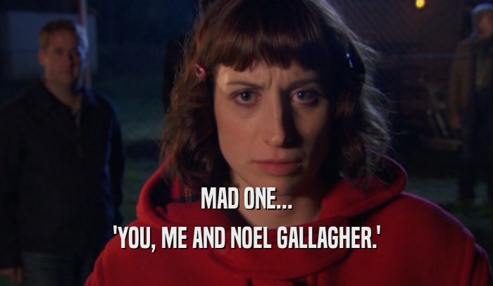 MAD ONE... 'YOU, ME AND NOEL GALLAGHER.' 