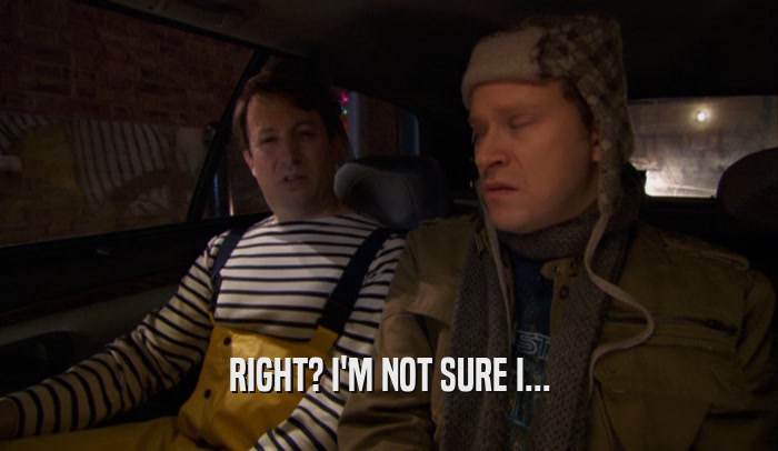 RIGHT? I'M NOT SURE I...  