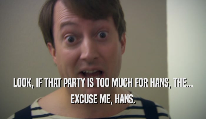 LOOK, IF THAT PARTY IS TOO MUCH FOR HANS, THE... EXCUSE ME, HANS. 