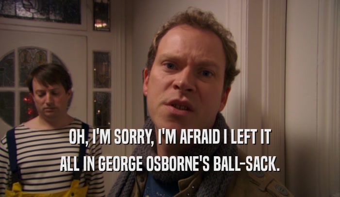 OH, I'M SORRY, I'M AFRAID I LEFT IT ALL IN GEORGE OSBORNE'S BALL-SACK. 