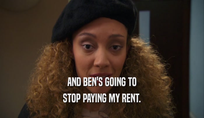 AND BEN'S GOING TO STOP PAYING MY RENT. 