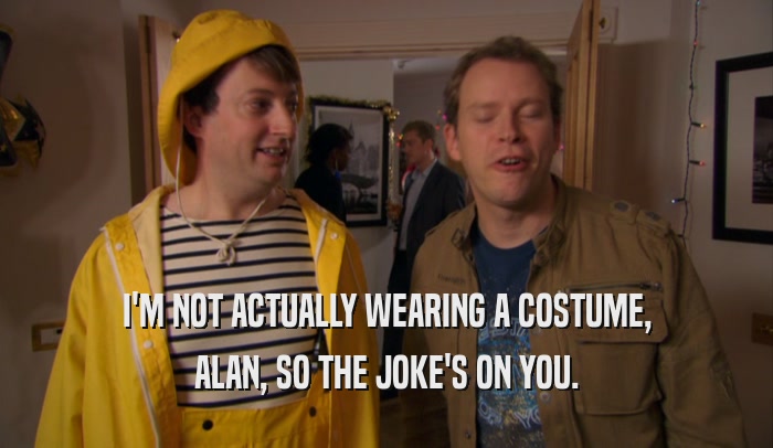 I'M NOT ACTUALLY WEARING A COSTUME, ALAN, SO THE JOKE'S ON YOU. 