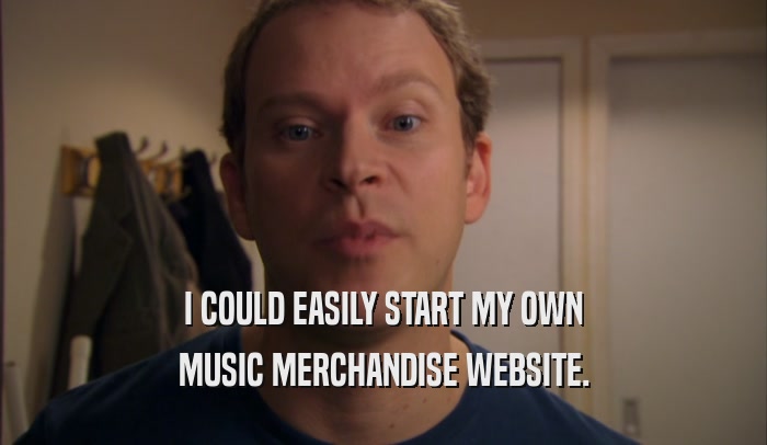 I COULD EASILY START MY OWN
 MUSIC MERCHANDISE WEBSITE.
 