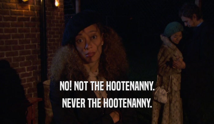 NO! NOT THE HOOTENANNY. NEVER THE HOOTENANNY. 