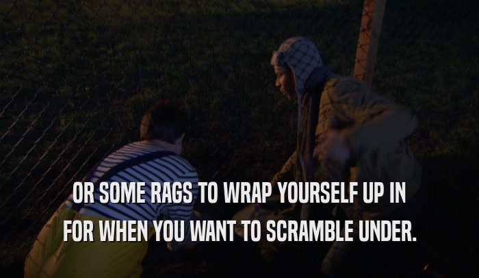 OR SOME RAGS TO WRAP YOURSELF UP IN FOR WHEN YOU WANT TO SCRAMBLE UNDER. 