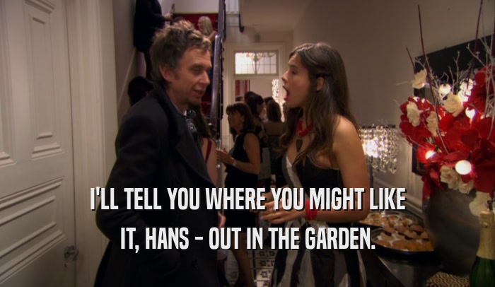 I'LL TELL YOU WHERE YOU MIGHT LIKE IT, HANS - OUT IN THE GARDEN. 