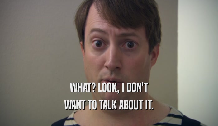 WHAT? LOOK, I DON'T WANT TO TALK ABOUT IT. 
