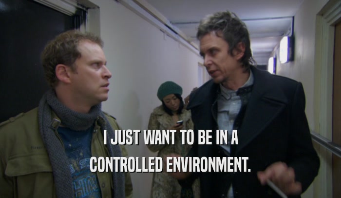 I JUST WANT TO BE IN A CONTROLLED ENVIRONMENT. 
