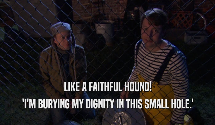 LIKE A FAITHFUL HOUND! 'I'M BURYING MY DIGNITY IN THIS SMALL HOLE.' 