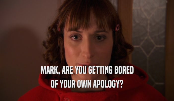 MARK, ARE YOU GETTING BORED OF YOUR OWN APOLOGY? 