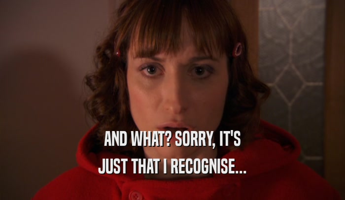 AND WHAT? SORRY, IT'S JUST THAT I RECOGNISE... 