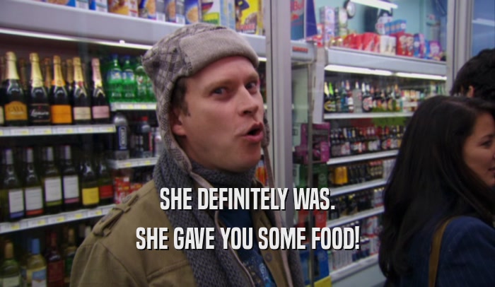SHE DEFINITELY WAS. SHE GAVE YOU SOME FOOD! 