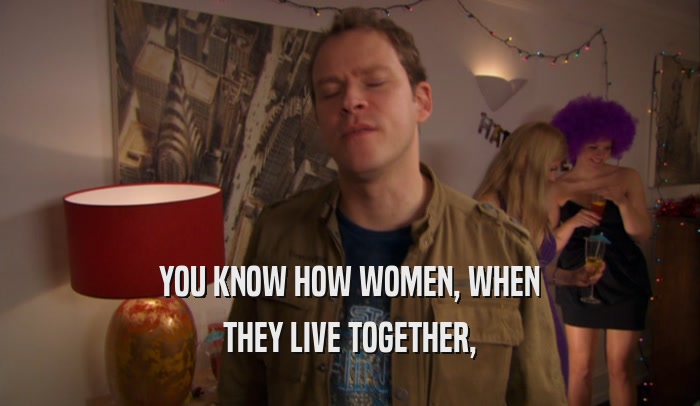YOU KNOW HOW WOMEN, WHEN THEY LIVE TOGETHER, 