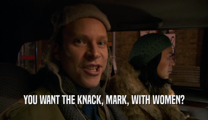 YOU WANT THE KNACK, MARK, WITH WOMEN?  