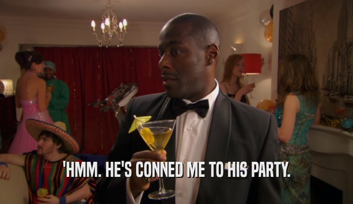 'HMM. HE'S CONNED ME TO HIS PARTY.  