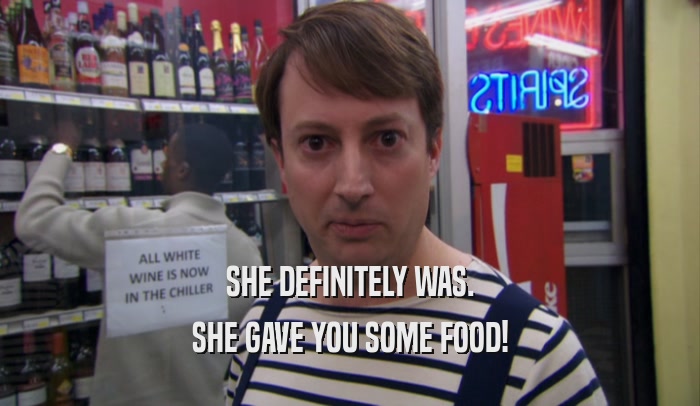 SHE DEFINITELY WAS. SHE GAVE YOU SOME FOOD! 