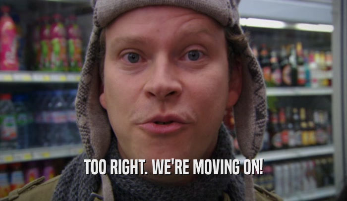 TOO RIGHT. WE'RE MOVING ON!  
