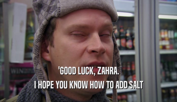 'GOOD LUCK, ZAHRA. I HOPE YOU KNOW HOW TO ADD SALT 