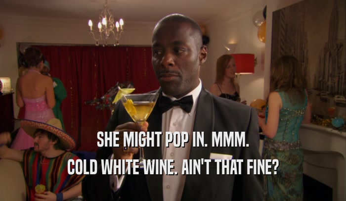 SHE MIGHT POP IN. MMM. COLD WHITE WINE. AIN'T THAT FINE? 