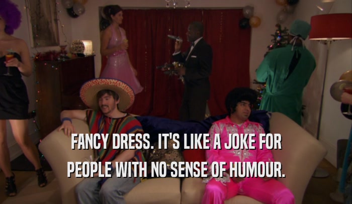FANCY DRESS. IT'S LIKE A JOKE FOR PEOPLE WITH NO SENSE OF HUMOUR. 