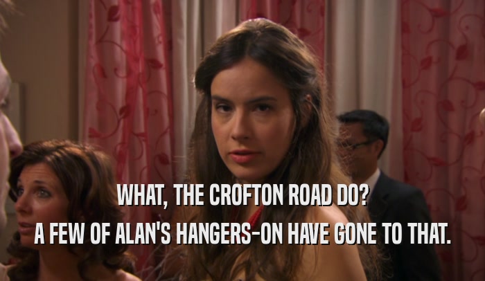 WHAT, THE CROFTON ROAD DO? A FEW OF ALAN'S HANGERS-ON HAVE GONE TO THAT. 