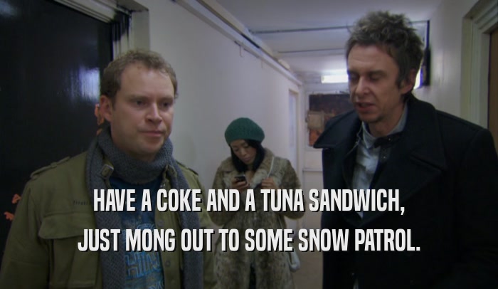 HAVE A COKE AND A TUNA SANDWICH, JUST MONG OUT TO SOME SNOW PATROL. 