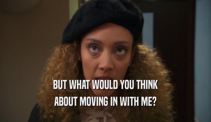 BUT WHAT WOULD YOU THINK ABOUT MOVING IN WITH ME? 