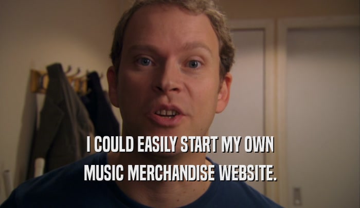 I COULD EASILY START MY OWN
 MUSIC MERCHANDISE WEBSITE.
 