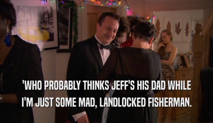'WHO PROBABLY THINKS JEFF'S HIS DAD WHILE
 I'M JUST SOME MAD, LANDLOCKED FISHERMAN.
 