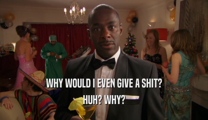 WHY WOULD I EVEN GIVE A SHIT? HUH? WHY? 
