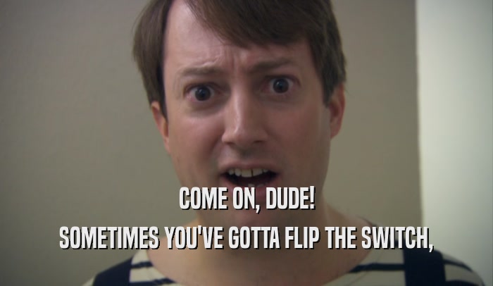 COME ON, DUDE! SOMETIMES YOU'VE GOTTA FLIP THE SWITCH, 