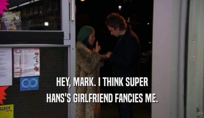 HEY, MARK. I THINK SUPER HANS'S GIRLFRIEND FANCIES ME. 