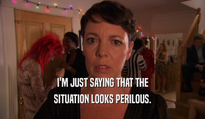 I'M JUST SAYING THAT THE SITUATION LOOKS PERILOUS. 