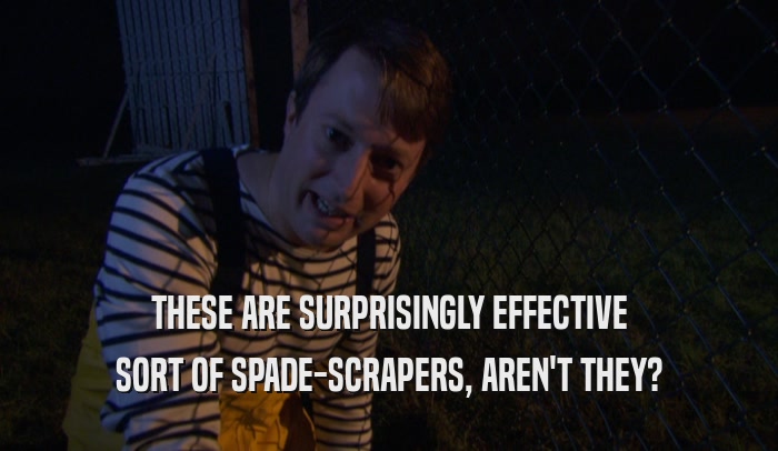 THESE ARE SURPRISINGLY EFFECTIVE SORT OF SPADE-SCRAPERS, AREN'T THEY? 