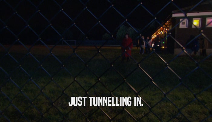 JUST TUNNELLING IN.  
