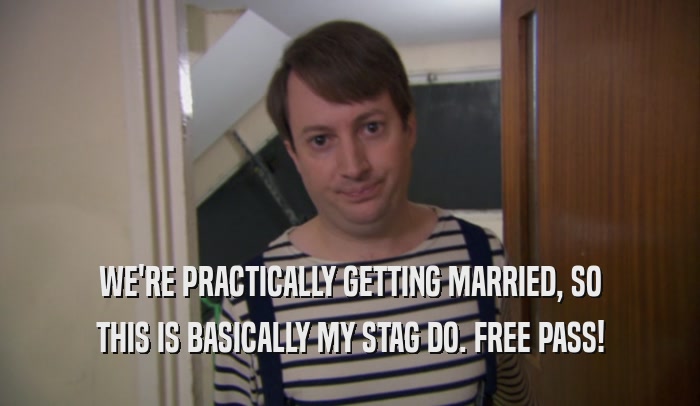 WE'RE PRACTICALLY GETTING MARRIED, SO
 THIS IS BASICALLY MY STAG DO. FREE PASS!
 