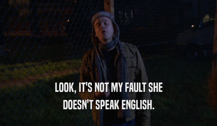 LOOK, IT'S NOT MY FAULT SHE DOESN'T SPEAK ENGLISH. 