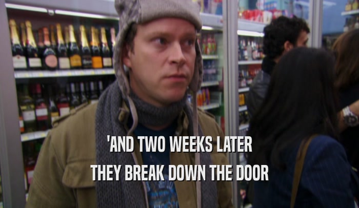 'AND TWO WEEKS LATER THEY BREAK DOWN THE DOOR 