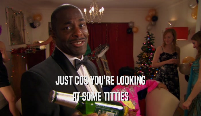JUST COS YOU'RE LOOKING AT SOME TITTIES 