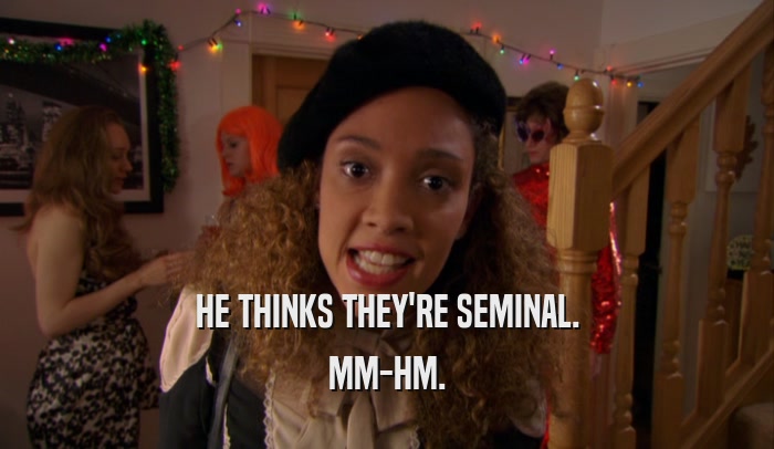 HE THINKS THEY'RE SEMINAL. MM-HM. 