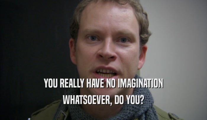 YOU REALLY HAVE NO IMAGINATION WHATSOEVER, DO YOU? 