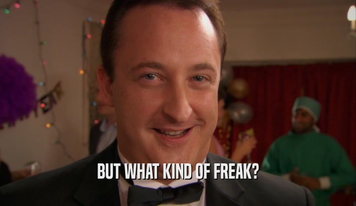 BUT WHAT KIND OF FREAK?  