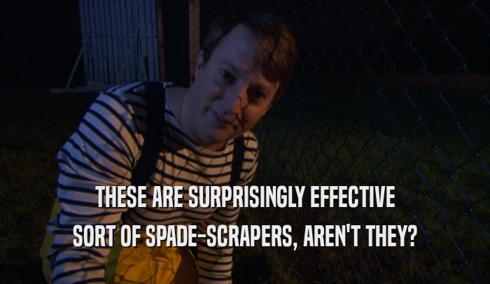 THESE ARE SURPRISINGLY EFFECTIVE SORT OF SPADE-SCRAPERS, AREN'T THEY? 