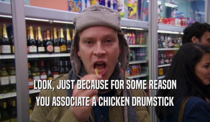 LOOK, JUST BECAUSE FOR SOME REASON YOU ASSOCIATE A CHICKEN DRUMSTICK 