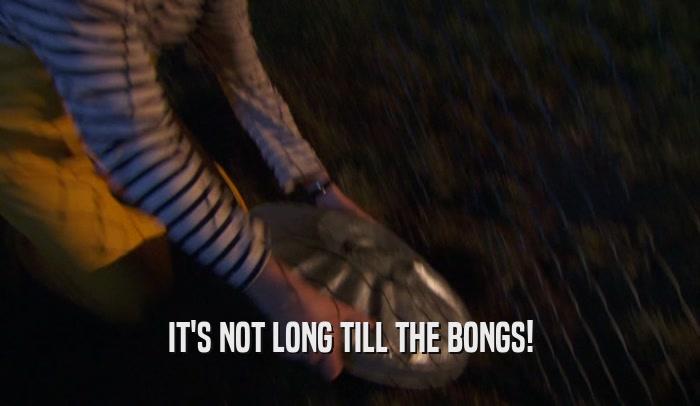 IT'S NOT LONG TILL THE BONGS!  