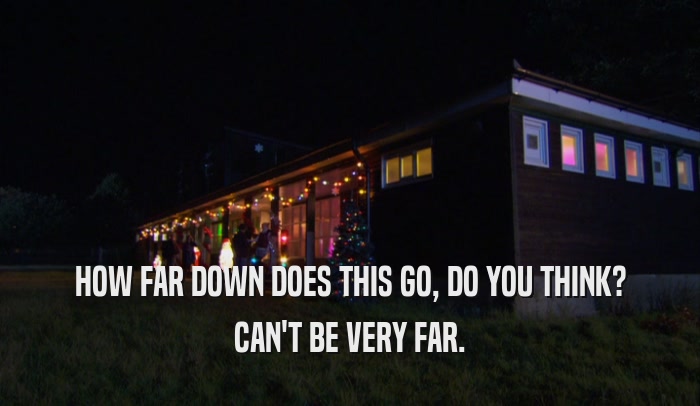HOW FAR DOWN DOES THIS GO, DO YOU THINK? CAN'T BE VERY FAR. 