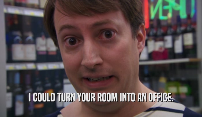 I COULD TURN YOUR ROOM INTO AN OFFICE.  